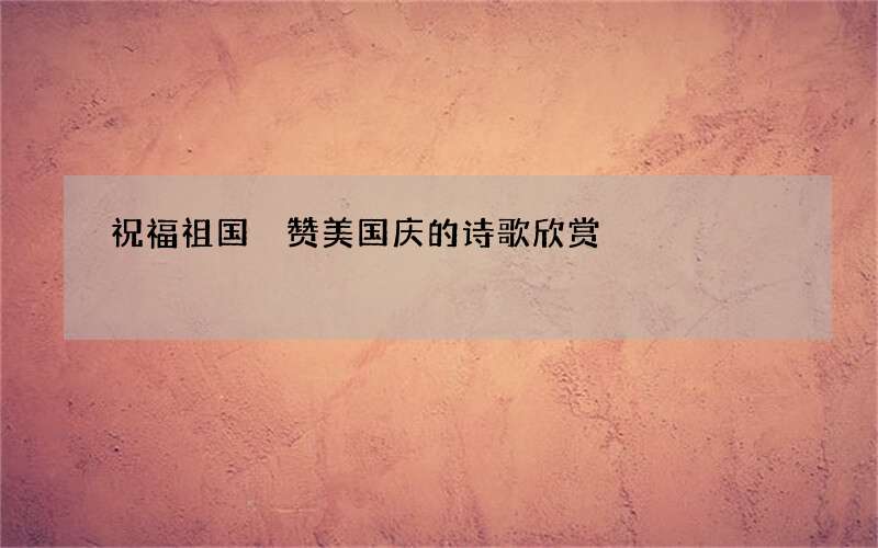 祝福祖国 赞美国庆的诗歌欣赏